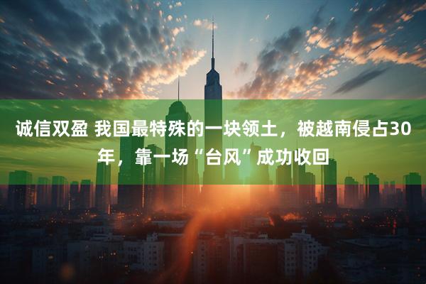 诚信双盈 我国最特殊的一块领土，被越南侵占30年，靠一场“台风”成功收回