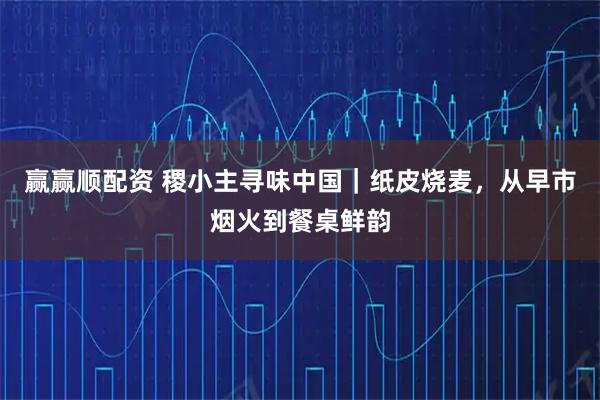 赢赢顺配资 稷小主寻味中国｜纸皮烧麦，从早市烟火到餐桌鲜韵