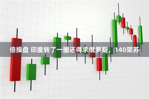 倍操盘 印度转了一圈还得求俄罗斯，140架苏