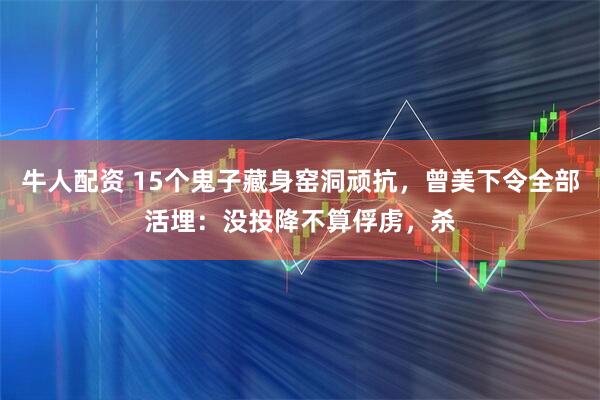 牛人配资 15个鬼子藏身窑洞顽抗，曾美下令全部活埋：没投降不算俘虏，杀