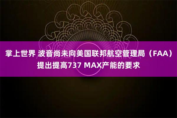 掌上世界 波音尚未向美国联邦航空管理局（FAA）提出提高737 MAX产能的要求