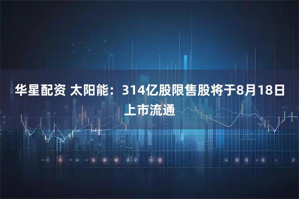 华星配资 太阳能:314亿股限售股将于8月18日上市流通