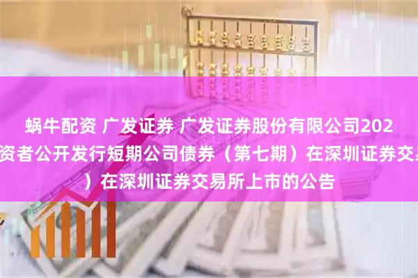 蜗牛配资 广发证券 广发证券股份有限公司2025年面向专业投资者公开发行短期公司债券（第七期）在深圳证券交易所上市的公告