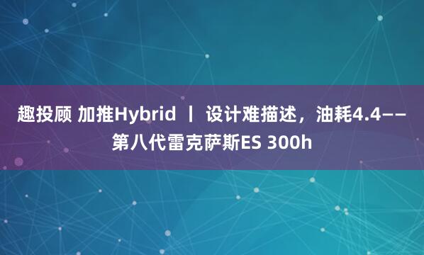 趣投顾 加推Hybrid 丨 设计难描述,油耗4.4——第八代雷克萨斯ES 300h