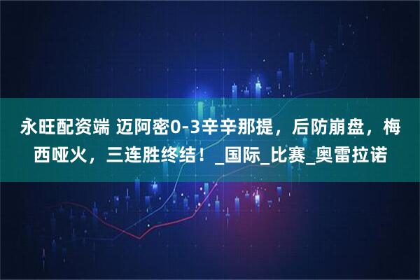 永旺配资端 迈阿密0-3辛辛那提,后防崩盘,梅西哑火,三连胜终结!_国际_比赛_奥雷拉诺