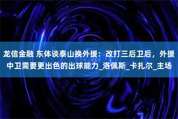 龙信金融 东体谈泰山换外援:改打三后卫后,外援中卫需要更出色的出球能力_洛佩斯_卡扎尔_主场
