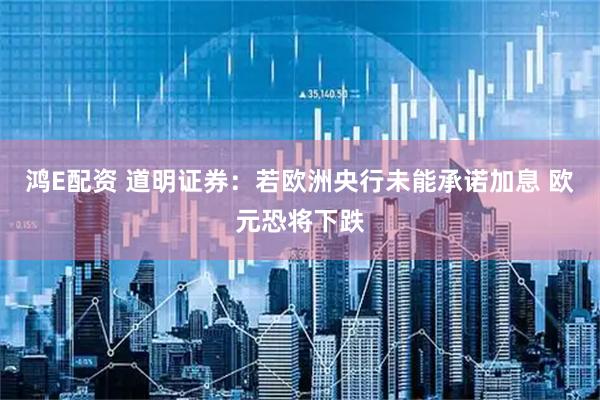 鸿E配资 道明证券：若欧洲央行未能承诺加息 欧元恐将下跌