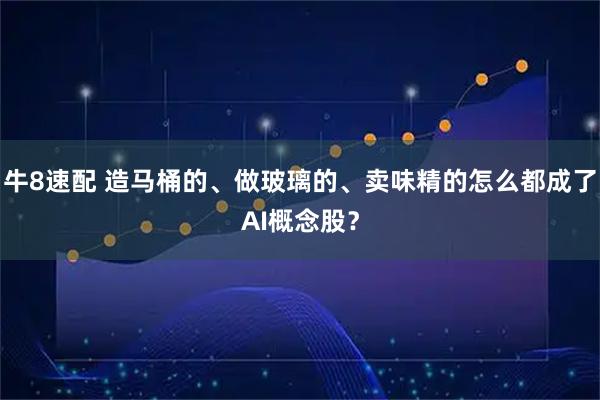 牛8速配 造马桶的、做玻璃的、卖味精的怎么都成了AI概念股？