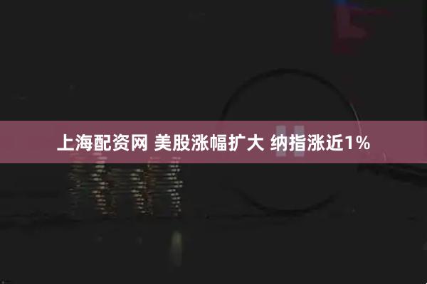 上海配资网 美股涨幅扩大 纳指涨近1%