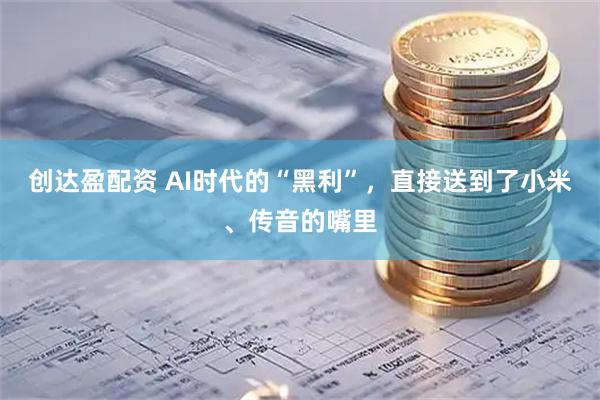 创达盈配资 AI时代的“黑利”，直接送到了小米、传音的嘴里