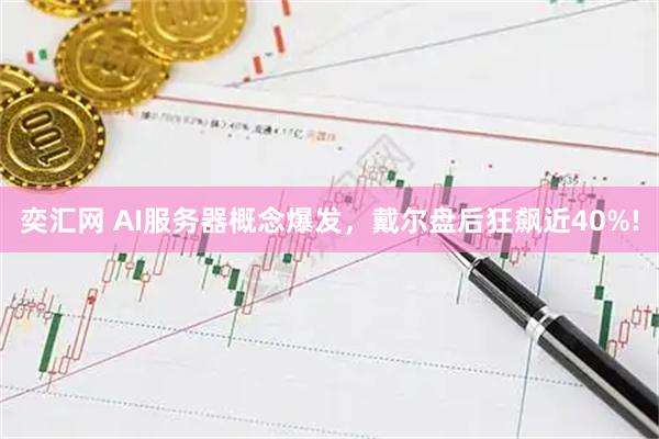 奕汇网 AI服务器概念爆发，戴尔盘后狂飙近40%!