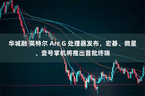 华城融 英特尔 Arc G 处理器发布，宏碁、微星、壹号掌机将推出首批终端