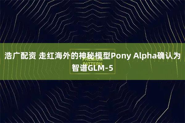 浩广配资 走红海外的神秘模型Pony Alpha确认为智谱GLM-5