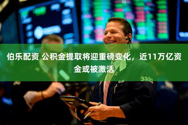 伯乐配资 公积金提取将迎重磅变化，近11万亿资金或被激活