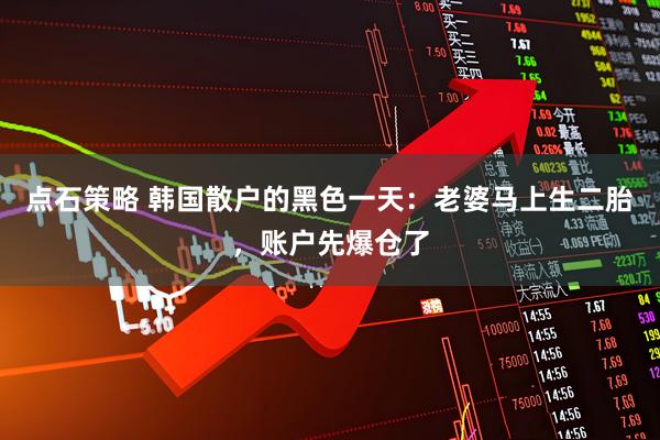 点石策略 韩国散户的黑色一天：老婆马上生二胎，账户先爆仓了