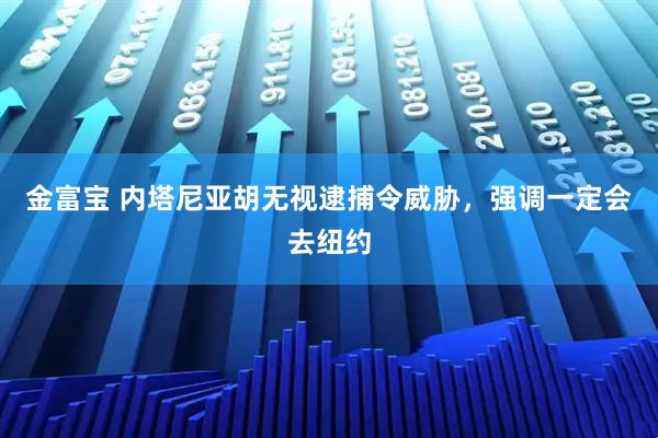 金富宝 内塔尼亚胡无视逮捕令威胁，强调一定会去纽约