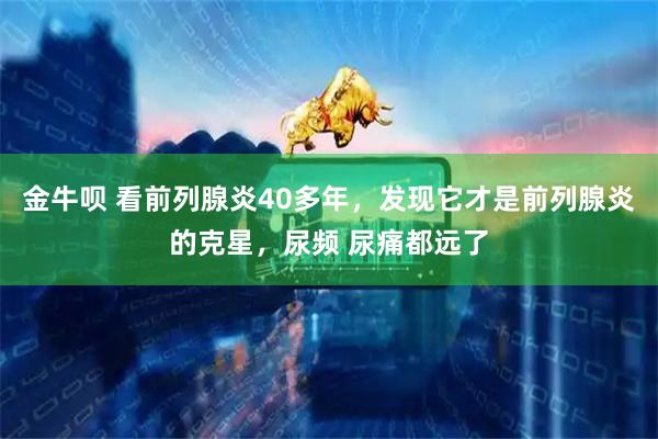 金牛呗 看前列腺炎40多年，发现它才是前列腺炎的克星，尿频 尿痛都远了