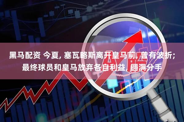 黑马配资 今夏, 塞瓦略斯离开皇马前, 曾有波折;最终球员和皇马放弃各自利益, 圆满分手