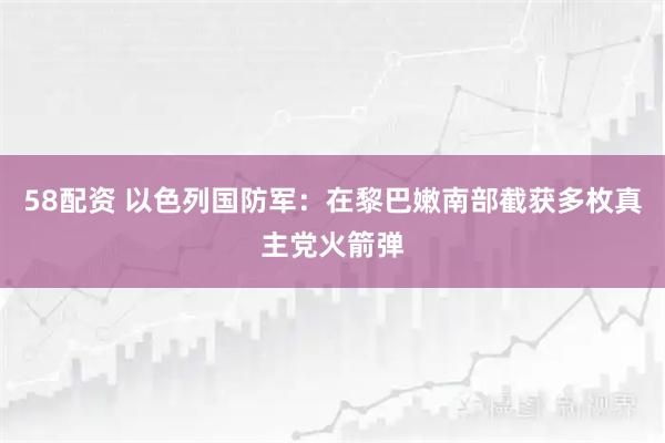 58配资 以色列国防军：在黎巴嫩南部截获多枚真主党火箭弹