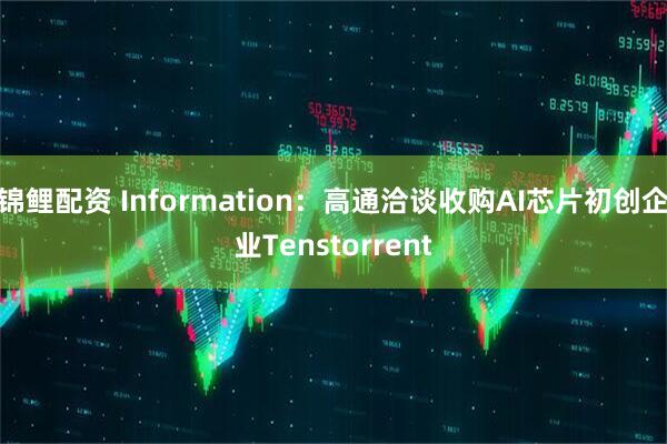 锦鲤配资 Information：高通洽谈收购AI芯片初创企业Tenstorrent