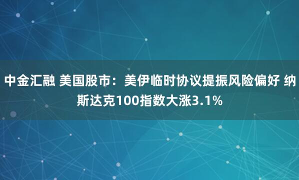 中金汇融 美国股市：美伊临时协议提振风险偏好 纳斯达克100指数大涨3.1%